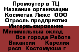 Промоутер в ТЦ › Название организации ­ Косметик Люкс, ООО › Отрасль предприятия ­ Интервьюирование › Минимальный оклад ­ 22 000 - Все города Работа » Вакансии   . Карелия респ.,Костомукша г.